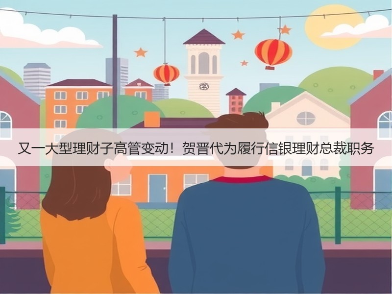 又一大型理财子高管变动！贺晋代为履行信银理财总裁职务