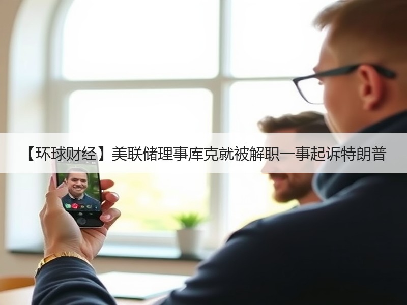 【环球财经】美联储理事库克就被解职一事起诉特朗普