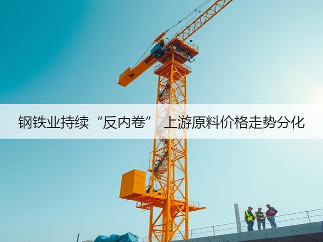 钢铁业持续“反内卷” 上游原料价格走势分化(图1) 钢铁业持续“反内卷” 上游原料价格走势分化(图1)