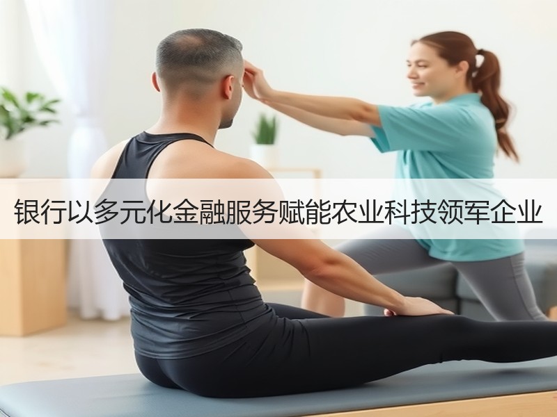 银行以多元化金融服务赋能农业科技领军企业