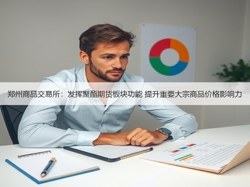 郑州商品交易所：发挥聚酯期货板块功能 提升重要大宗商品价格影响力