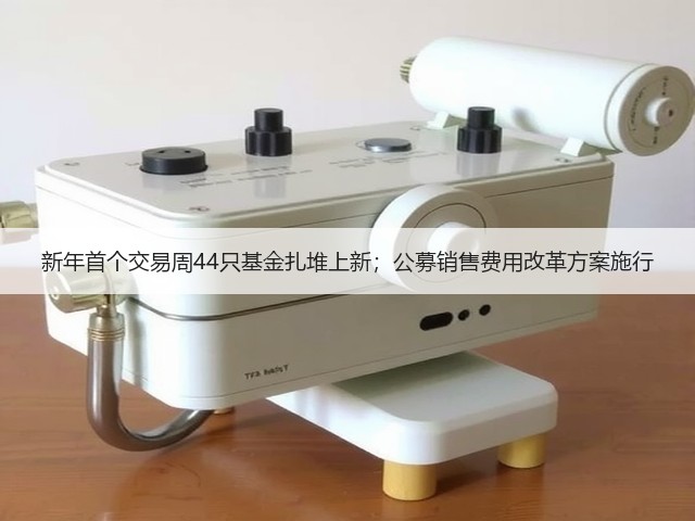 新年首个交易周44只基金扎堆上新；公募销售费用改革方案施行(图1)