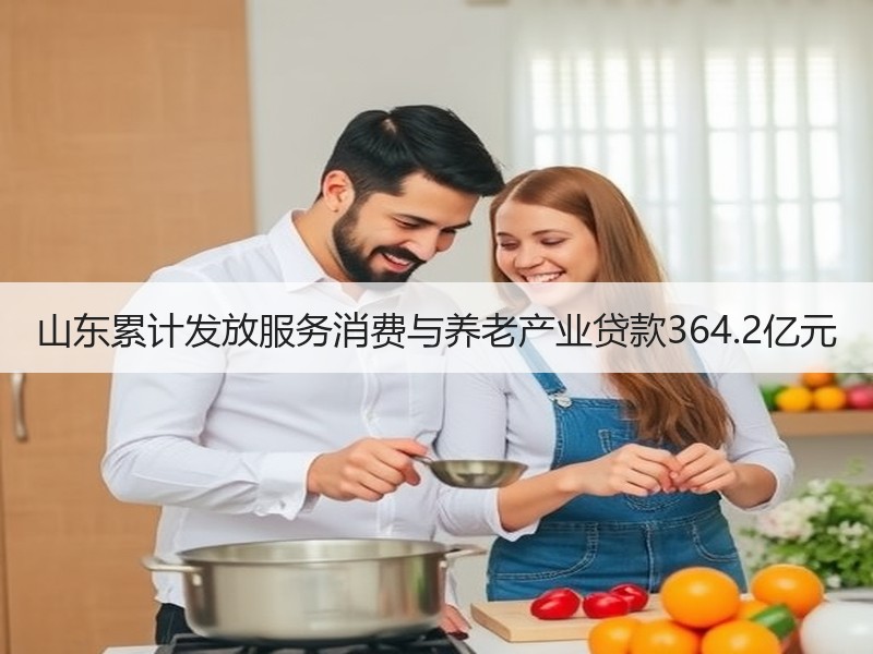 山东累计发放服务消费与养老产业贷款364.2亿元