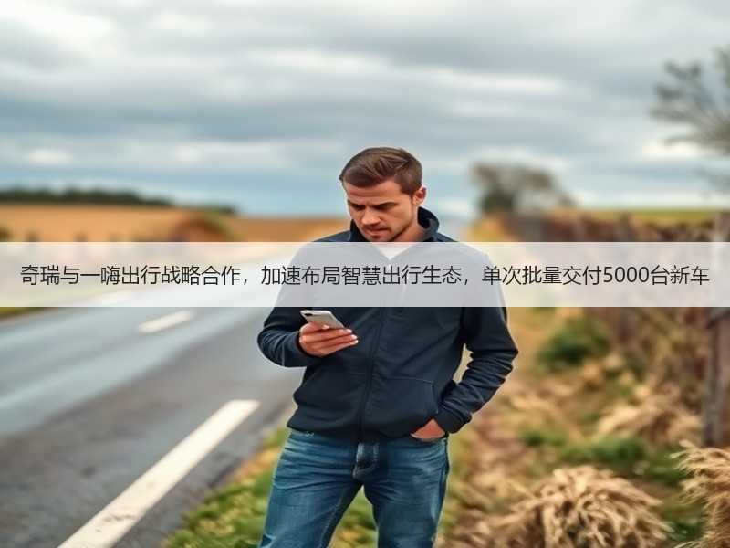 奇瑞与一嗨出行战略合作，加速布局智慧出行生态，单次批量交付5000台新车