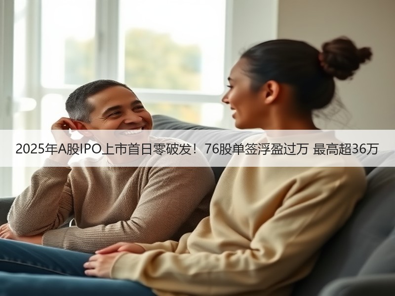 2025年A股IPO上市首日零破发！76股单签浮盈过万 最高超36万
