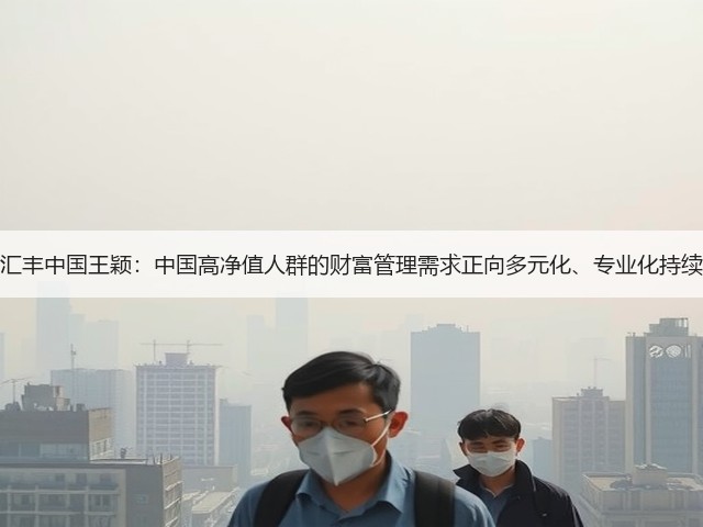 专访汇丰中国王颖:中国高净值人群的财富管理需求正向多元化、专业化持续转变(图3) 专访汇丰中国王颖:中国高净值人群的财富管理需求正向多元化、专业化持续转变(图3)