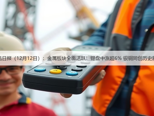 商品日报(12月12日):金属板块全面活跃!锡盘中涨超6% 银铜同创历史新高(图1) 商品日报(12月12日):金属板块全面活跃!锡盘中涨超6% 银铜同创历史新高(图1)