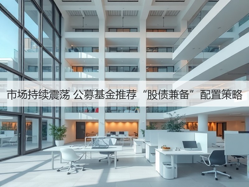 市场持续震荡 公募基金推荐“股债兼备”配置策略
