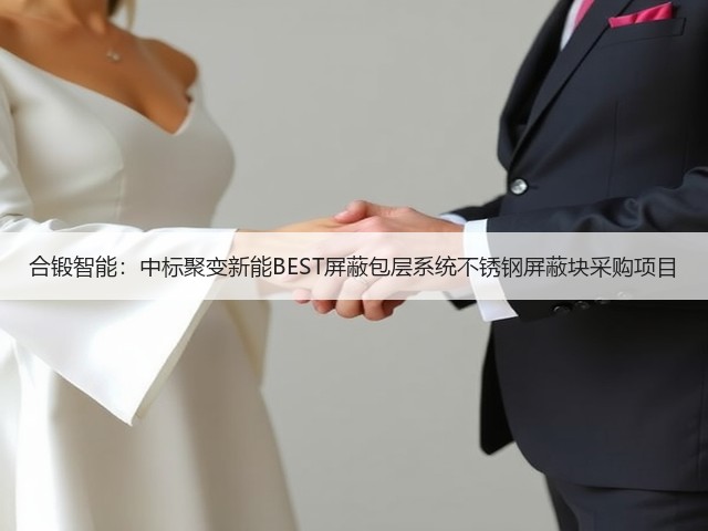 合锻智能：中标聚变新能BEST屏蔽包层系统不锈钢屏蔽块采购项目(图2)