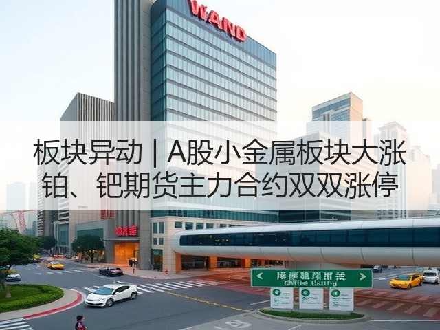 板块异动 | A股小金属板块大涨 铂、钯期货主力合约双双涨停(图1)
