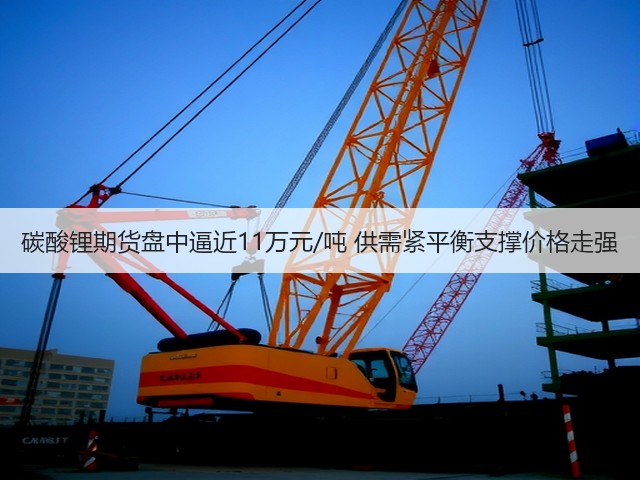 碳酸锂期货盘中逼近11万元/吨 供需紧平衡支撑价格走强(图1)