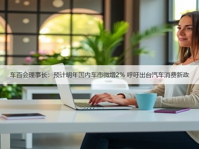 车百会理事长:预计明年国内车市微增2% 呼吁出台汽车消费新政(图3) 车百会理事长:预计明年国内车市微增2% 呼吁出台汽车消费新政(图3)