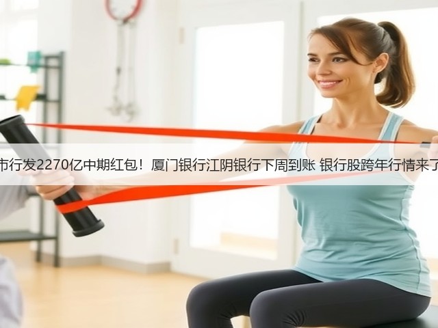 上市行发2270亿中期红包!厦门银行江阴银行下周到账 银行股跨年行情来了?(图1) 上市行发2270亿中期红包!厦门银行江阴银行下周到账 银行股跨年行情来了?(图1)