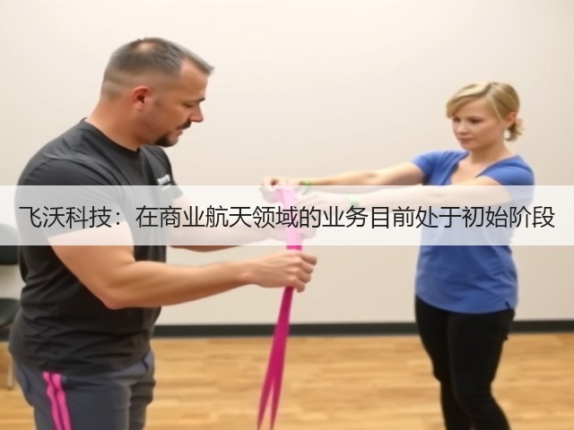 飞沃科技:在商业航天领域的业务目前处于初始阶段(图2) 飞沃科技:在商业航天领域的业务目前处于初始阶段(图2)