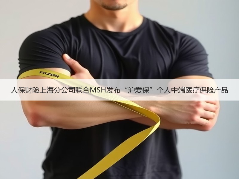 人保财险上海分公司联合MSH发布“沪爱保”个人中端医疗保险产品