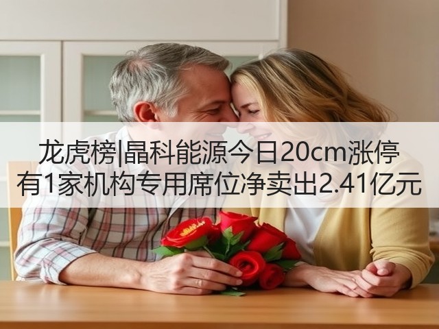 龙虎榜|晶科能源今日20cm涨停 有1家机构专用席位净卖出2.41亿元(图1) 龙虎榜|晶科能源今日20cm涨停 有1家机构专用席位净卖出2.41亿元(图1)