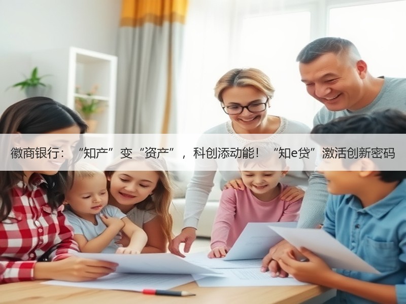 徽商银行：“知产”变“资产”，科创添动能！“知e贷”激活创新密码