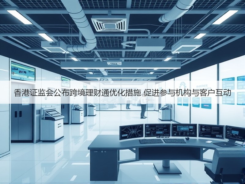 香港证监会公布跨境理财通优化措施 促进参与机构与客户互动