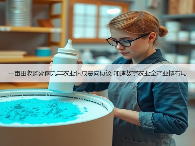 一亩田收购湖南九丰农业达成意向协议 加速数字农业全产业链布局(图1) 一亩田收购湖南九丰农业达成意向协议 加速数字农业全产业链布局(图1)
