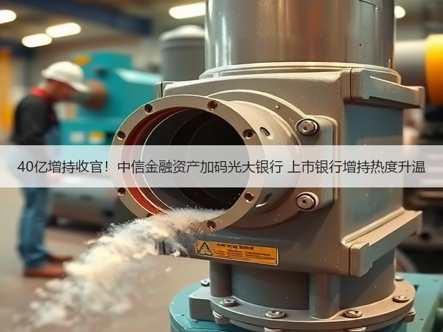 40亿增持收官!中信金融资产加码光大银行 上市银行增持热度升温(图1) 40亿增持收官!中信金融资产加码光大银行 上市银行增持热度升温(图1)