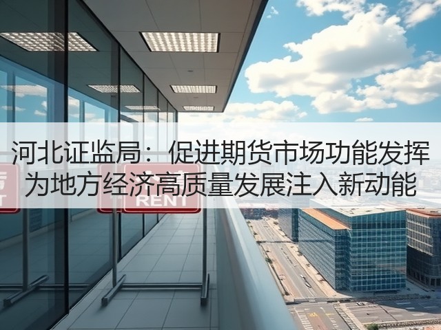 河北证监局:促进期货市场功能发挥 为地方经济高质量发展注入新动能(图2) 河北证监局:促进期货市场功能发挥 为地方经济高质量发展注入新动能(图2)