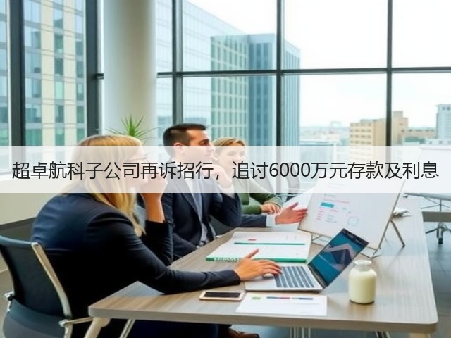 超卓航科子公司再诉招行，追讨6000万元存款及利息(图2)