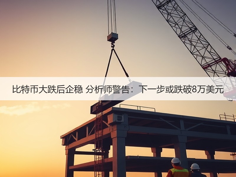 比特币大跌后企稳 分析师警告：下一步或跌破8万美元