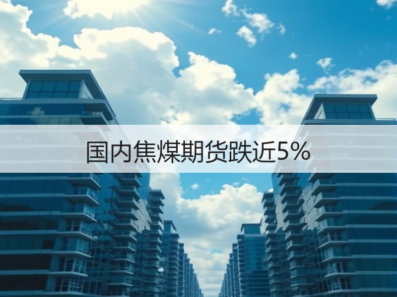 国内焦煤期货跌近5%