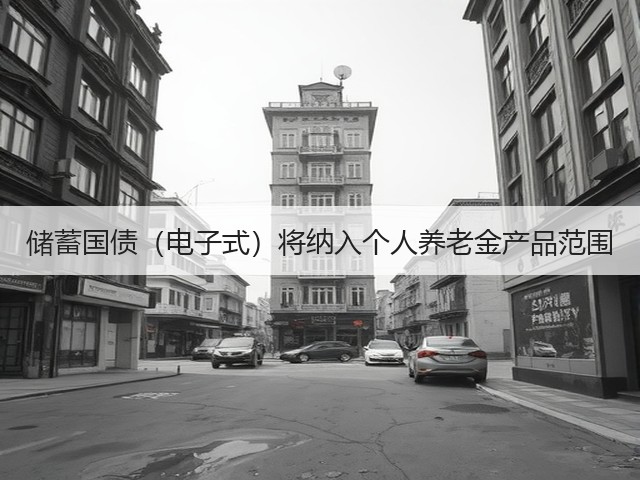 储蓄国债(电子式)将纳入个人养老金产品范围(图3) 储蓄国债(电子式)将纳入个人养老金产品范围(图3)