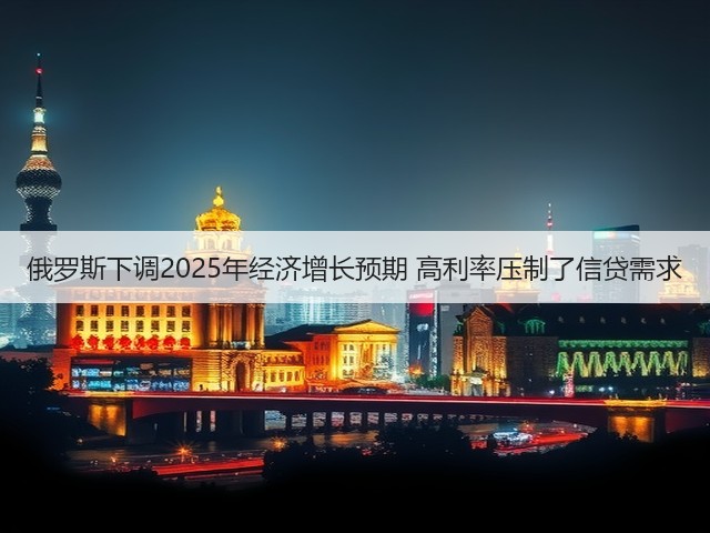 俄罗斯下调2025年经济增长预期 高利率压制了信贷需求(图3) 俄罗斯下调2025年经济增长预期 高利率压制了信贷需求(图3)