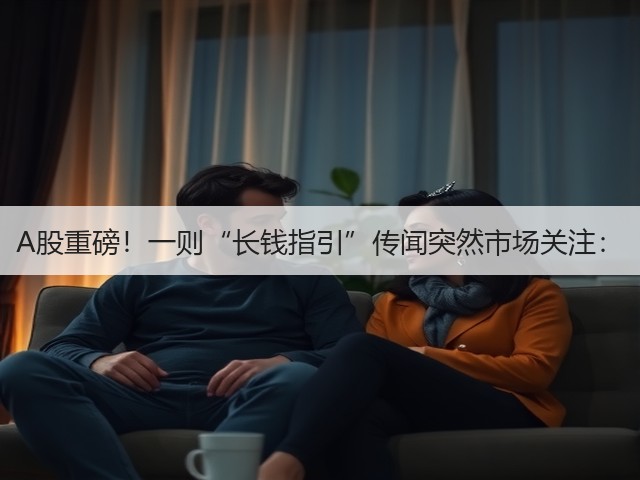 A股重磅!一则“长钱指引”传闻突然市场关注:(图1) A股重磅!一则“长钱指引”传闻突然市场关注:(图1)