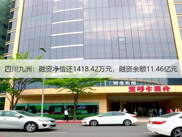 四川九洲:融资净偿还1418.42万元,融资余额11.46亿元(图2) 四川九洲:融资净偿还1418.42万元,融资余额11.46亿元(图2)