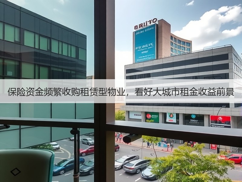 保险资金频繁收购租赁型物业，看好大城市租金收益前景