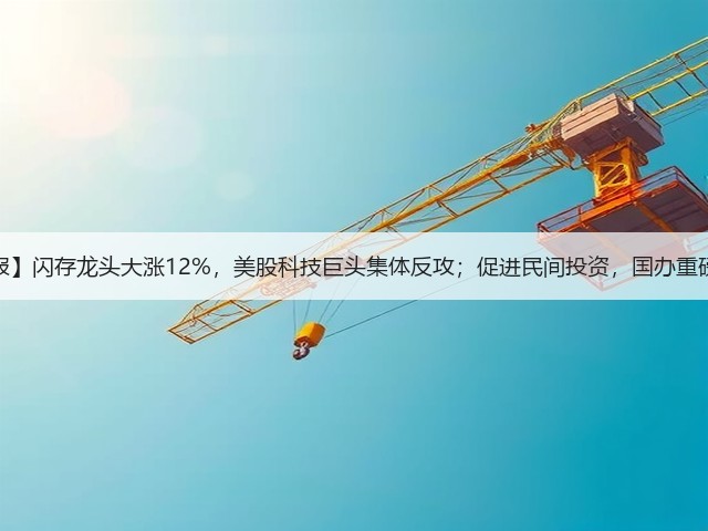 【早报】闪存龙头大涨12%,美股科技巨头集体反攻;促进民间投资,国办重磅发文(图2) 【早报】闪存龙头大涨12%,美股科技巨头集体反攻;促进民间投资,国办重磅发文(图2)