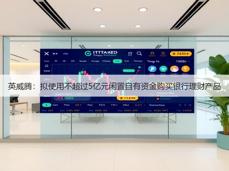 英威腾：拟使用不超过5亿元闲置自有资金购买银行理财产品