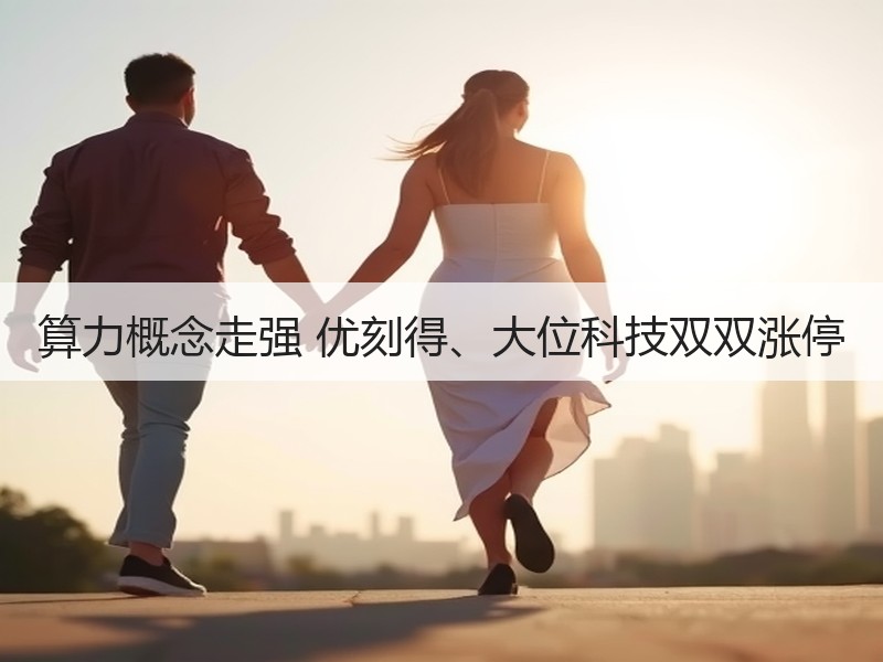 算力概念走强 优刻得、大位科技双双涨停