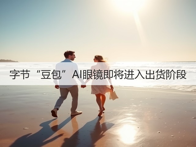 字节“豆包”AI眼镜即将进入出货阶段(图2) 字节“豆包”AI眼镜即将进入出货阶段(图2)