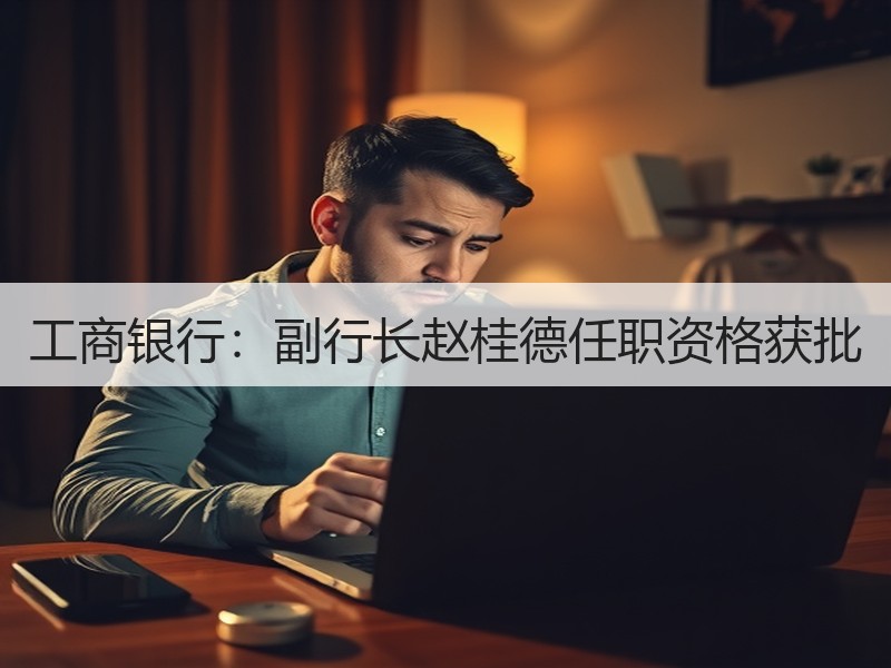 工商银行：副行长赵桂德任职资格获批