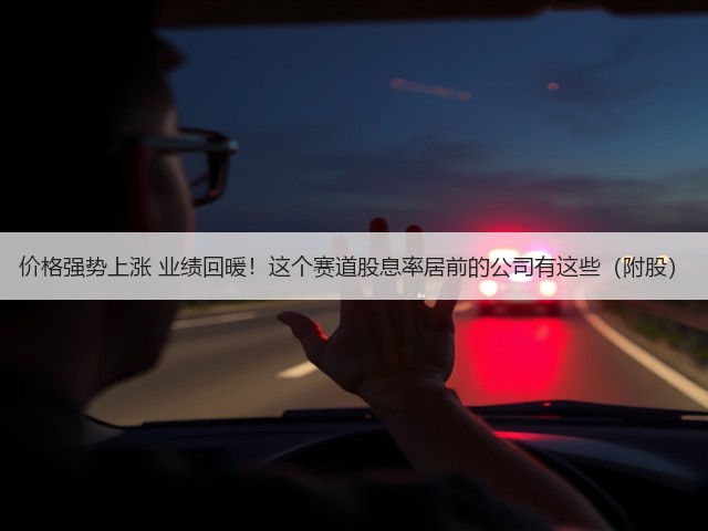 价格强势上涨 业绩回暖!这个赛道股息率居前的公司有这些(附股)(图3) 价格强势上涨 业绩回暖!这个赛道股息率居前的公司有这些(附股)(图3)