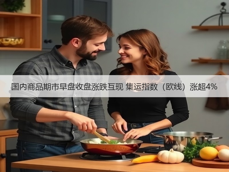 国内商品期市早盘收盘涨跌互现 集运指数（欧线）涨超4%