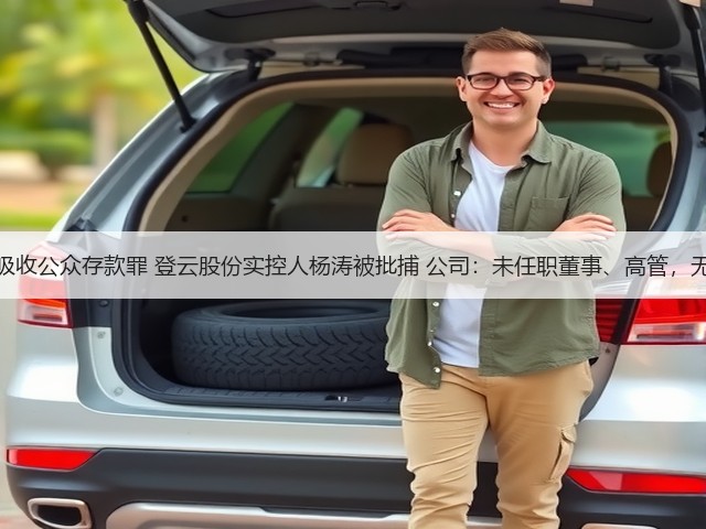 涉嫌非法吸收公众存款罪 登云股份实控人杨涛被批捕 公司:未任职董事、高管,无重大影响(图3) 涉嫌非法吸收公众存款罪 登云股份实控人杨涛被批捕 公司:未任职董事、高管,无重大影响(图3)