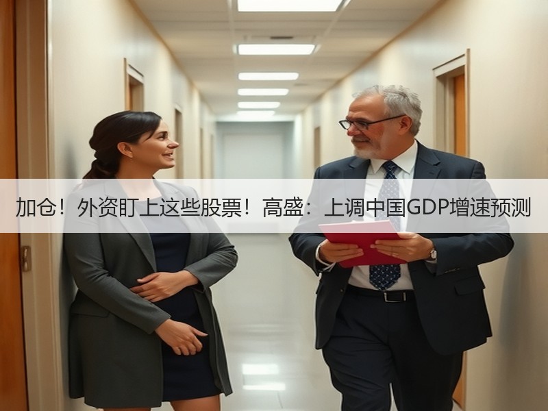 加仓！外资盯上这些股票！高盛：上调中国GDP增速预测