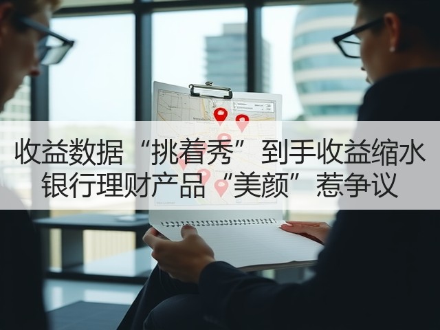 收益数据“挑着秀”到手收益缩水 银行理财产品“美颜”惹争议(图3)