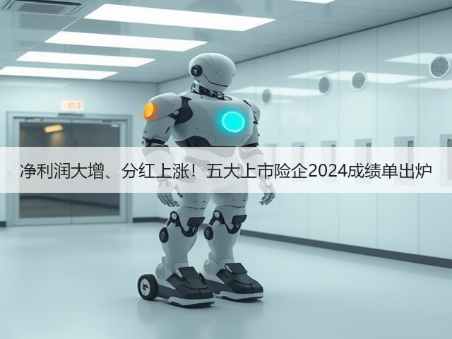 净利润大增、分红上涨!五大上市险企2024成绩单出炉(图1) 净利润大增、分红上涨!五大上市险企2024成绩单出炉(图1)