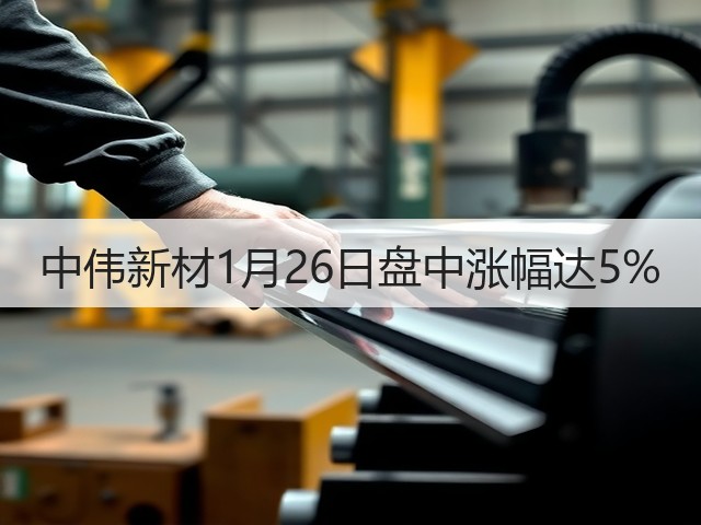 中伟新材1月26日盘中涨幅达5%(图1) 中伟新材1月26日盘中涨幅达5%(图1)