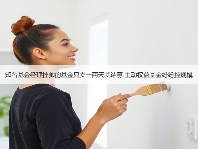 知名基金经理挂帅的基金只卖一两天就结募 主动权益基金纷纷控规模(图1) 知名基金经理挂帅的基金只卖一两天就结募 主动权益基金纷纷控规模(图1)
