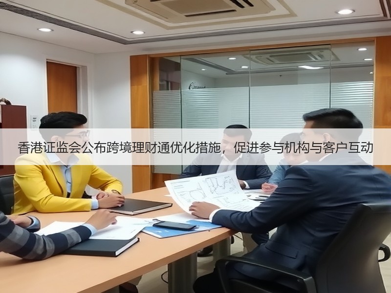 香港证监会公布跨境理财通优化措施，促进参与机构与客户互动