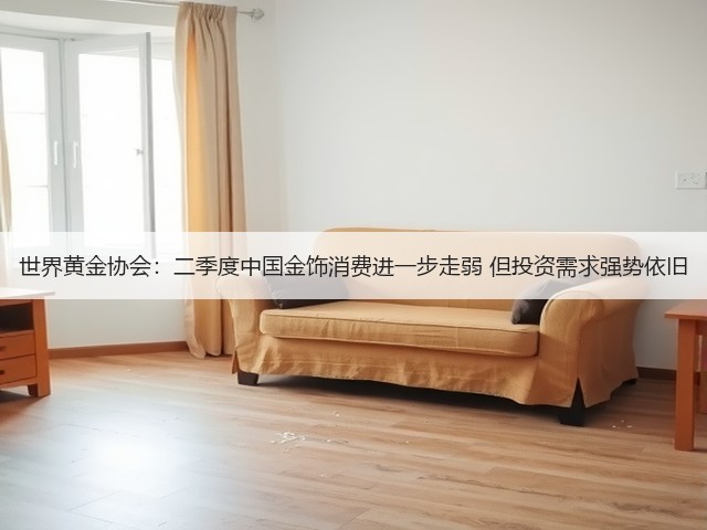 世界黄金协会：二季度中国金饰消费进一步走弱 但投资需求强势依旧(图1)
