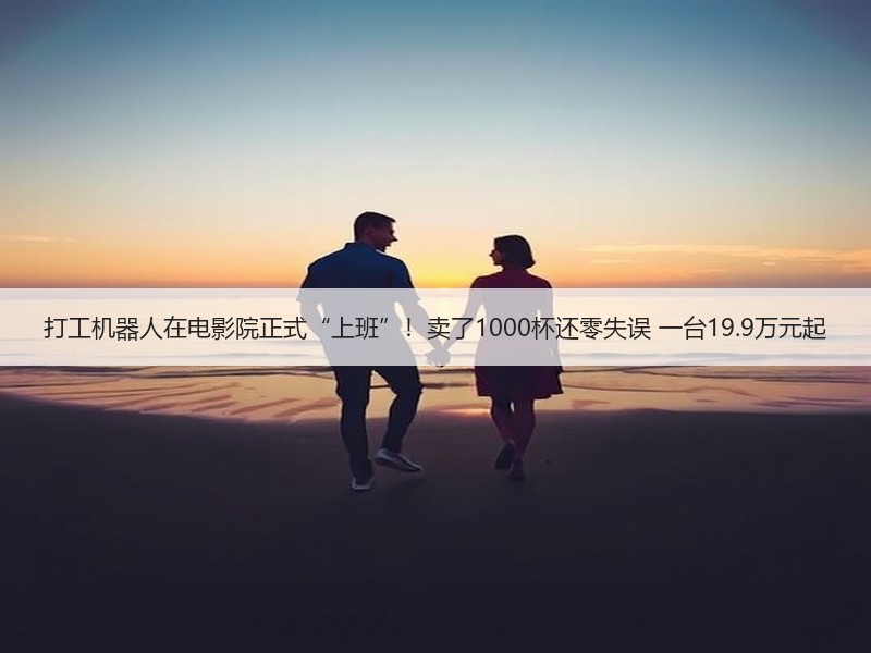 打工机器人在电影院正式“上班”！卖了1000杯还零失误 一台19.9万元起