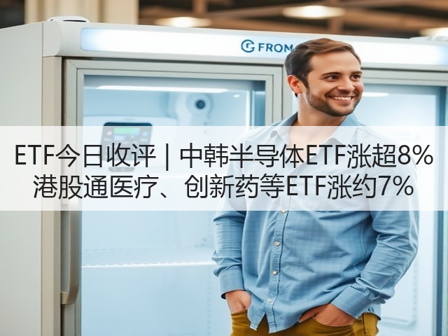 ETF今日收评 | 中韩半导体ETF涨超8% 港股通医疗、创新药等ETF涨约7%(图1) ETF今日收评 | 中韩半导体ETF涨超8% 港股通医疗、创新药等ETF涨约7%(图1)
